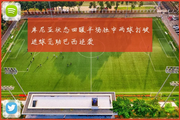 库尼亚状态回暖半场独中两球打破进球荒助巴西逆袭
