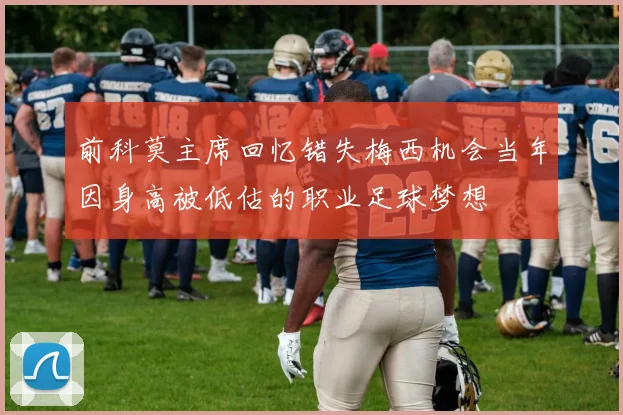 前科莫主席回忆错失梅西机会当年因身高被低估的职业足球梦想