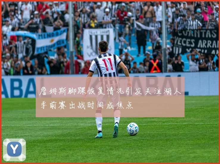 詹姆斯脚踝恢复情况引发关注湖人季前赛出战时间成焦点