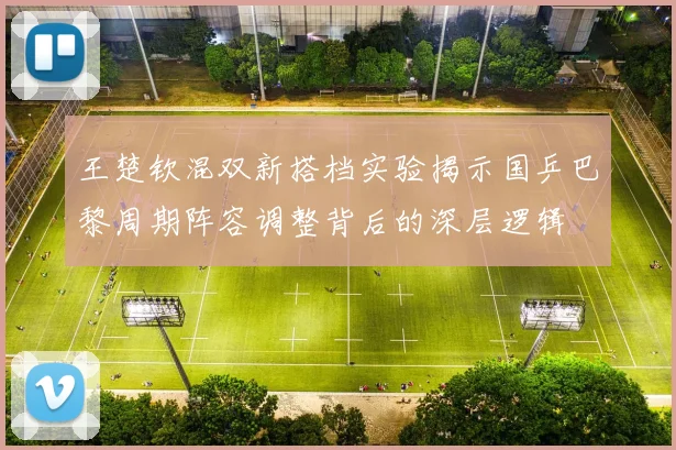 王楚钦混双新搭档实验揭示国乒巴黎周期阵容调整背后的深层逻辑