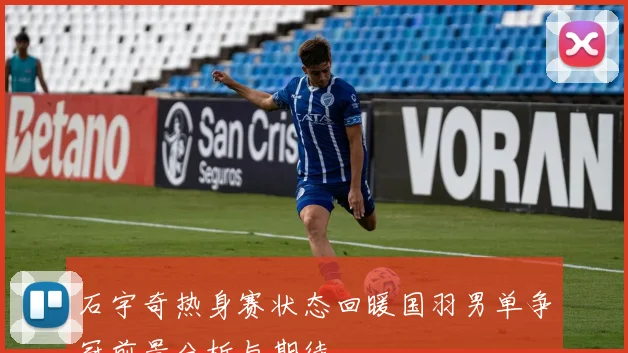 石宇奇热身赛状态回暖国羽男单争冠前景分析与期待