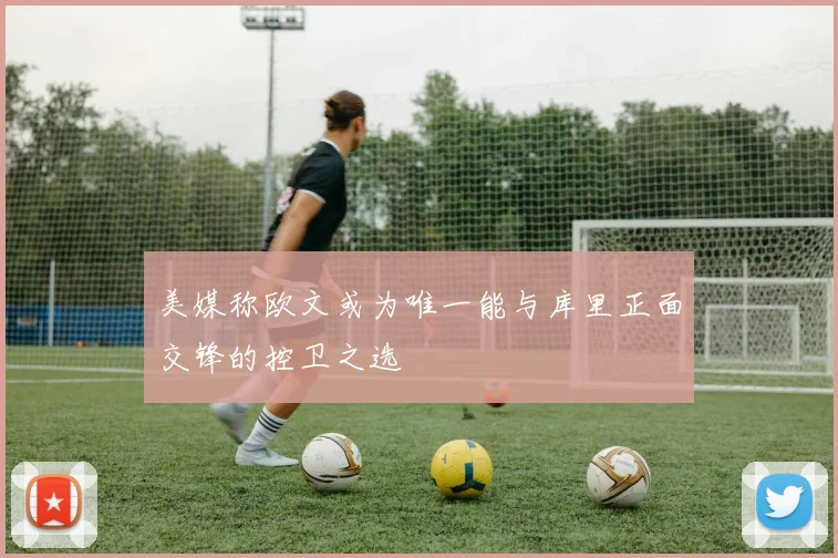 美媒称欧文或为唯一能与库里正面交锋的控卫之选